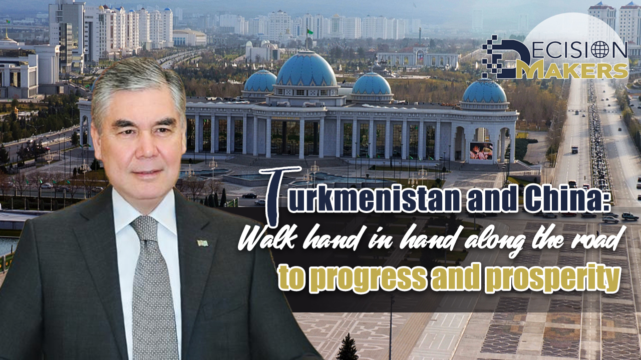 Turkmenistan and China: Walk hand in hand along the road to progress and prosperity