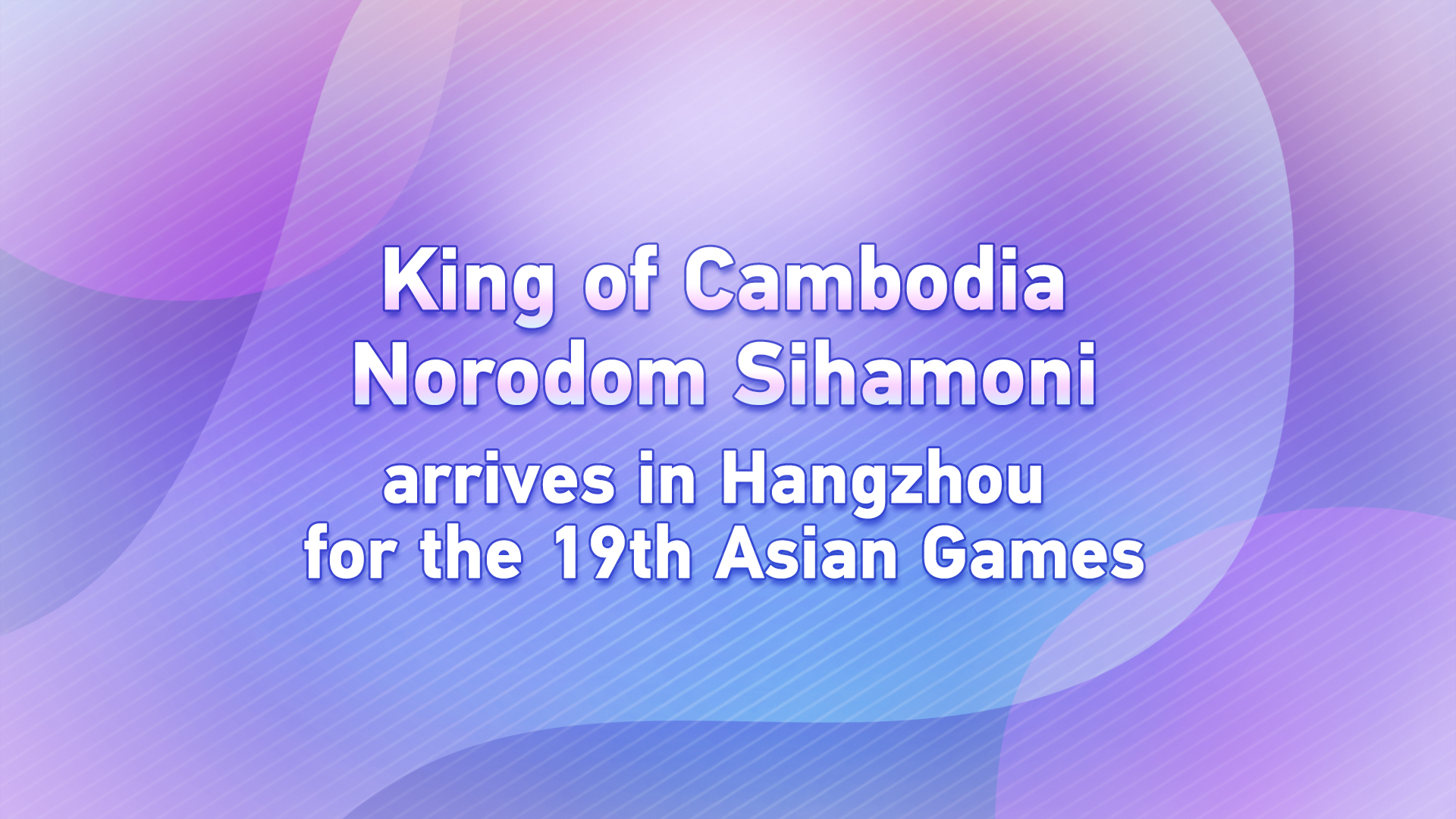 Live: King of Cambodia Norodom Sihamoni arrives in Hangzhou for 19th Asian Games