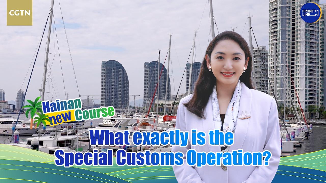 Hainan new course: What exactly is the Special Customs Operation? - CGTN
